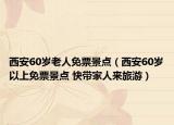 西安60歲老人免票景點（西安60歲以上免票景點 快帶家人來旅游）