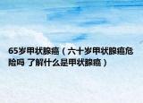 65歲甲狀腺癌（六十歲甲狀腺癌危險(xiǎn)嗎 了解什么是甲狀腺癌）