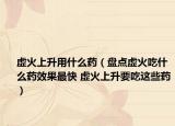 虛火上升用什么藥（盤點(diǎn)虛火吃什么藥效果最快 虛火上升要吃這些藥）