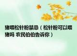 豬喂松針粉禁忌（松針粉可以喂豬嗎 農(nóng)民伯伯告訴你）