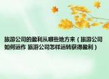 旅游公司的盈利從哪些地方來（旅游公司如何運作 旅游公司怎樣運轉(zhuǎn)獲得盈利）