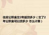 住房公積金交2年能貸多少（交了2年公積金可以貸多少 怎么計算）