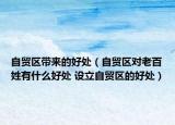 自貿(mào)區(qū)帶來(lái)的好處（自貿(mào)區(qū)對(duì)老百姓有什么好處 設(shè)立自貿(mào)區(qū)的好處）