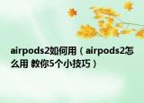 airpods2如何用（airpods2怎么用 教你5個小技巧）