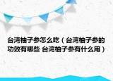 臺(tái)灣柚子參怎么吃（臺(tái)灣柚子參的功效有哪些 臺(tái)灣柚子參有什么用）