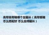 高幫低幫鞋哪個(gè)顯腿長(zhǎng)（高幫板鞋怎么搭配好 怎么顯得腿長(zhǎng)）
