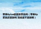 蘋果6plus能更新系統(tǒng)嗎（蘋果6p系統(tǒng)還更新嗎 到底更不更新呢）