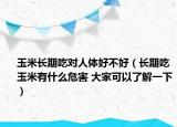 玉米長(zhǎng)期吃對(duì)人體好不好（長(zhǎng)期吃玉米有什么危害 大家可以了解一下）