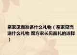 親家見面準(zhǔn)備什么禮物（親家見面送什么禮物 雙方家長(zhǎng)見面禮的選擇）