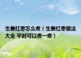 生姜紅棗怎么煮（生姜紅棗做法大全 平時(shí)可以煮一煮）