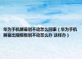 華為手機(jī)屏幕劃不動怎么回事（華為手機(jī)屏幕出現(xiàn)框框劃不動怎么辦 這樣辦）