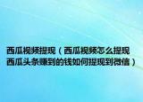 西瓜視頻提現(xiàn)（西瓜視頻怎么提現(xiàn) 西瓜頭條賺到的錢如何提現(xiàn)到微信）