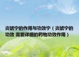炎琥寧的作用與功效寧（炎琥寧的功效 需要詳細(xì)的藥物功效作用）