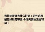 男性吃蠶蛹有什么好處（男性吃蠶蛹的好處有哪些 令你夫妻生活更和諧）
