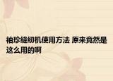 袖珍縫紉機使用方法 原來竟然是這么用的啊