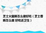 芝士火腿腸怎么做好吃（芝士香腸怎么做 好吃還衛(wèi)生）