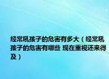 經(jīng)常吼孩子的危害有多大（經(jīng)常吼孩子的危害有哪些 現(xiàn)在重視還來(lái)得及）