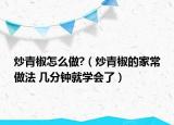 炒青椒怎么做?（炒青椒的家常做法 幾分鐘就學(xué)會了）