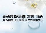 舌頭很厚的黃苔是什么問題（舌頭黃苔厚是什么原因 醫(yī)生為你解答）