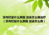 牙肉爛是什么原因 應(yīng)該怎么做治療（牙肉爛是什么原因 應(yīng)該怎么做）