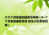 六七個月寶寶的輔食怎樣做（6一7個月寶寶輔食食譜 新生兒飲食如何做）