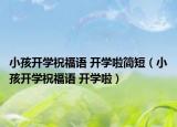 小孩開學(xué)祝福語 開學(xué)啦簡短（小孩開學(xué)祝福語 開學(xué)啦）