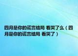 四月是你的謊言結(jié)局 看哭了么（四月是你的謊言結(jié)局 看哭了）