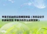 蘋(píng)果手機(jī)如何設(shè)置橫豎屏幕（怎樣設(shè)定手機(jī)屏幕豎排 蘋(píng)果手機(jī)怎么設(shè)置豎屏）