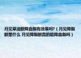 月見草油酸降血脂有效果嗎?（月見降脂酸是什么 月見降脂酸真的能降血脂嗎）