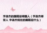 李連杰的國(guó)籍是哪國(guó)人（李連杰哪里人 李連杰現(xiàn)在的國(guó)籍是什么）