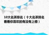 10大名茶排名（十大名茶排名 看看你喜歡的有沒(méi)有上榜）