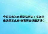 今日頭條怎么看瀏覽歷史（頭條歷史記錄怎么查 查看歷史記錄方法）