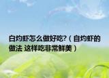 白灼蝦怎么做好吃?（自灼蝦的做法 這樣吃非常鮮美）