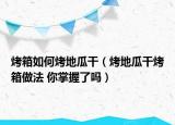 烤箱如何烤地瓜干（烤地瓜干烤箱做法 你掌握了嗎）