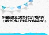 海鱔魚的做法 這道菜冷吃也非常好吃啊（海鱔魚的做法 這道菜冷吃也非常好吃）