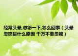 經(jīng)常頭暈,忽悠一下,怎么回事（頭暈忽悠是什么原因 千萬(wàn)不要忽視）