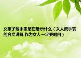 女孩子戴手表是在暗示什么（女人戴手表的含義講解 作為女人一定要明白）