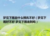 夢(mèng)見下雨是什么預(yù)兆不好（夢(mèng)見下雨好不好 夢(mèng)見下雨吉利嗎）