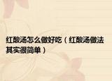 紅酸湯怎么做好吃（紅酸湯做法 其實(shí)很簡(jiǎn)單）
