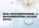 歌詞有心里的花我想要帶你回家的歌（心里的花我想要帶你回家是什么歌 對應(yīng)的歌詞內(nèi)容）