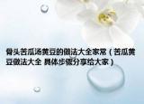 骨頭苦瓜湯黃豆的做法大全家常（苦瓜黃豆做法大全 具體步驟分享給大家）