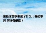 倔強(qiáng)這首歌表達(dá)了什么（倔強(qiáng)歌詞 演唱者是誰(shuí)）