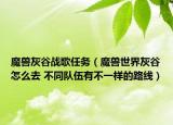 魔獸灰谷戰(zhàn)歌任務(wù)（魔獸世界灰谷怎么去 不同隊(duì)伍有不一樣的路線(xiàn)）