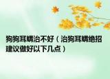 狗狗耳螨治不好（治狗耳螨絕招 建議做好以下幾點(diǎn)）
