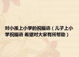 對小孩上小學(xué)的祝福語（兒子上小學(xué)祝福語 希望對大家有所幫助）