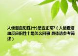 大便潛血陽性(十)是否正常?（大便查潛血反應陽性十是怎么回事 具體請參考簡述）