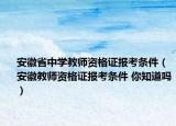 安徽省中學(xué)教師資格證報(bào)考條件（安徽教師資格證報(bào)考條件 你知道嗎）