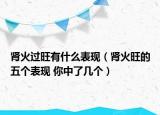 腎火過旺有什么表現(xiàn)（腎火旺的五個表現(xiàn) 你中了幾個）
