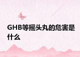 GHB等搖頭丸的危害是什么