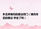 冬瓜煮豬肉的做法竅門（豬肉冬瓜的做法 學(xué)會了嗎）